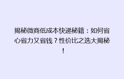 揭秘微商低成本快递秘籍：如何省心省力又省钱？性价比之选大揭秘！