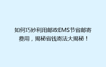 如何巧妙利用邮政EMS节省邮寄费用,揭秘省钱寄法大揭秘!