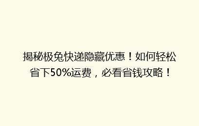 揭秘极兔快递隐藏优惠！如何轻松省下50%运费，必看省钱攻略！