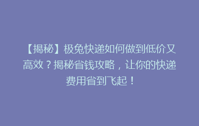 【揭秘】极兔快递如何做到低价又高效？揭秘省钱攻略，让你的快递费用省到飞起！