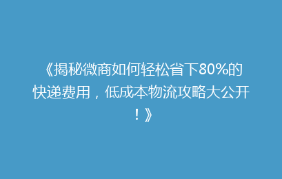 《揭秘微商如何轻松省下80%的快递费用，低成本物流攻略大公开！》