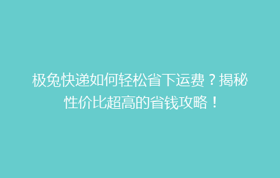 极兔快递如何轻松省下运费?揭秘性价比超高的省钱攻略!