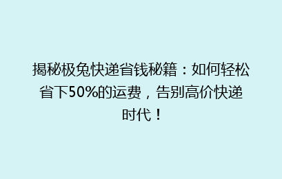 揭秘极兔快递省钱秘籍：如何轻松省下50%的运费，告别高价快递时代！