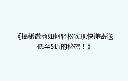 《揭秘微商如何轻松实现快递寄送低至5折的秘密！》