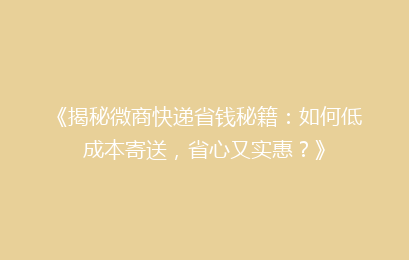 《揭秘微商快递省钱秘籍：如何低成本寄送，省心又实惠？》
