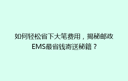 如何轻松省下大笔费用，揭秘邮政EMS最省钱寄送秘籍？