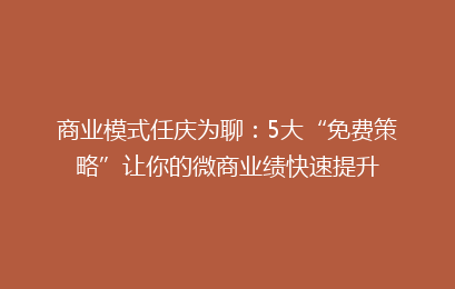 商业模式任庆为聊：5大“免费策略”让你的微商业绩快速提升