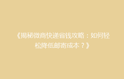《揭秘微商快递省钱攻略：如何轻松降低邮寄成本？》