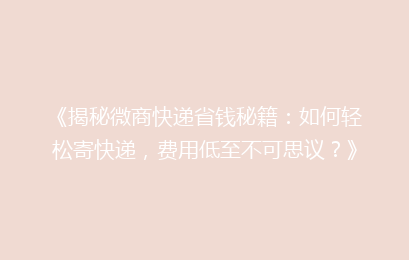 《揭秘微商快递省钱秘籍:如何轻松寄快递,费用低至不可思议?》