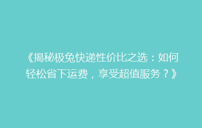 《揭秘极兔快递性价比之选：如何轻松省下运费，享受超值服务？》