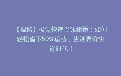 【揭秘】极兔快递省钱秘籍：如何轻松省下50%运费，告别高价快递时代！