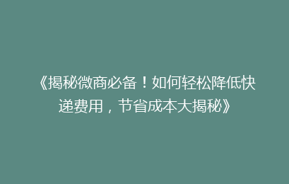 《揭秘微商必备！如何轻松降低快递费用，节省成本大揭秘》