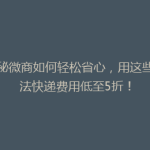 揭秘微商如何轻松省心，用这些方法快递费用低至5折！