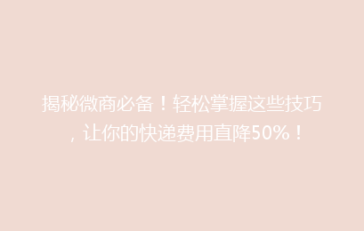 揭秘微商必备！轻松掌握这些技巧，让你的快递费用直降50%！