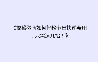 《揭秘微商如何轻松节省快递费用，只需这几招！》