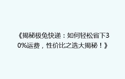 《揭秘极兔快递：如何轻松省下30%运费，性价比之选大揭秘！》