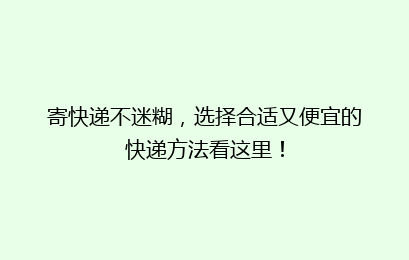寄快递不迷糊，选择合适又便宜的快递方法看这里！