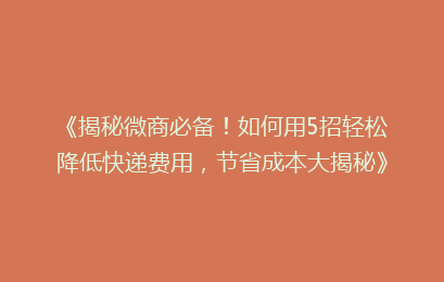 《揭秘微商必备！如何用5招轻松降低快递费用，节省成本大揭秘》