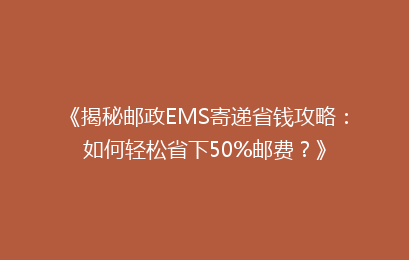《揭秘邮政EMS寄递省钱攻略：如何轻松省下50%邮费？》