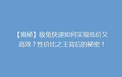 【揭秘】极兔快递如何实现低价又高效？性价比之王背后的秘密！