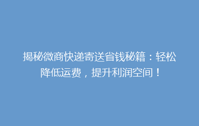 揭秘微商快递寄送省钱秘籍：轻松降低运费，提升利润空间！