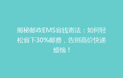 揭秘邮政EMS省钱寄法：如何轻松省下30%邮费，告别高价快递烦恼！