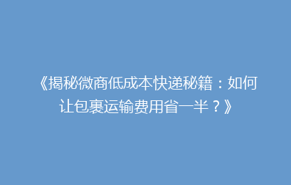 《揭秘微商低成本快递秘籍：如何让包裹运输费用省一半？》