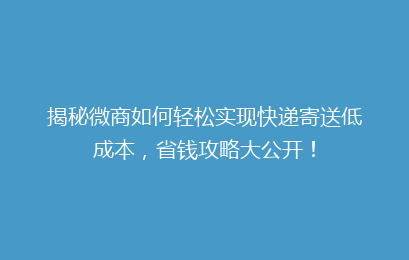 揭秘微商如何轻松实现快递寄送低成本，省钱攻略大公开！