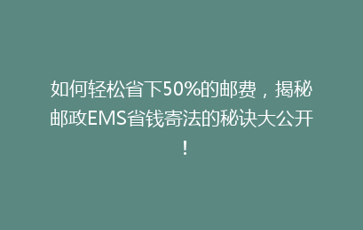 如何轻松省下50%的邮费，揭秘邮政EMS省钱寄法的秘诀大公开！