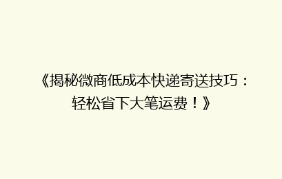 《揭秘微商低成本快递寄送技巧：轻松省下大笔运费！》