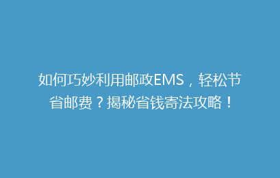 如何巧妙利用邮政EMS,轻松节省邮费?揭秘省钱寄法攻略!