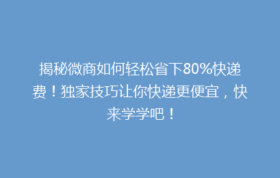 揭秘微商如何轻松省下80%快递费！独家技巧让你快递更便宜，快来学学吧！