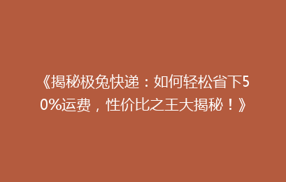 《揭秘极兔快递：如何轻松省下50%运费，性价比之王大揭秘！》