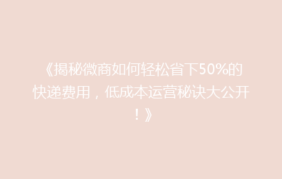 《揭秘微商如何轻松省下50%的快递费用,低成本运营秘诀大公开!》