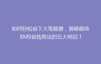 如何轻松省下大笔邮费，揭秘邮政EMS省钱寄法的五大绝招！