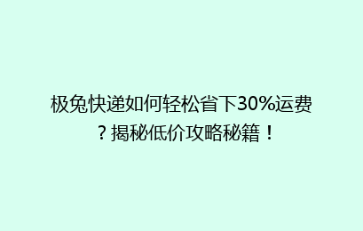 极兔快递如何轻松省下30%运费？揭秘低价攻略秘籍！