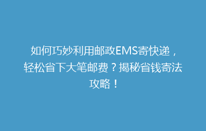 如何巧妙利用邮政EMS寄快递，轻松省下大笔邮费？揭秘省钱寄法攻略！