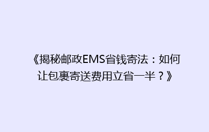 《揭秘邮政EMS省钱寄法：如何让包裹寄送费用立省一半？》
