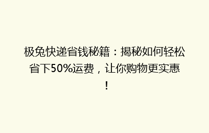 极兔快递省钱秘籍：揭秘如何轻松省下50%运费，让你购物更实惠！