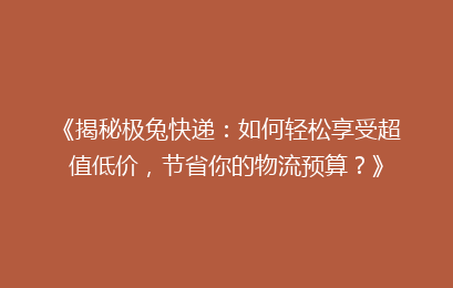 《揭秘极兔快递:如何轻松享受超值低价,节省你的物流预算?》