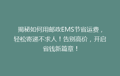 揭秘如何用邮政EMS节省运费，轻松寄递不求人！告别高价，开启省钱新篇章！