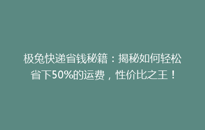 极兔快递省钱秘籍：揭秘如何轻松省下50%的运费，性价比之王！