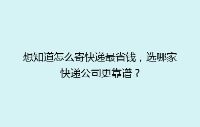 想知道怎么寄快递最省钱，选哪家快递公司更靠谱？