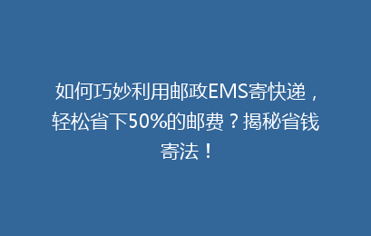 如何巧妙利用邮政EMS寄快递，轻松省下50%的邮费？揭秘省钱寄法！