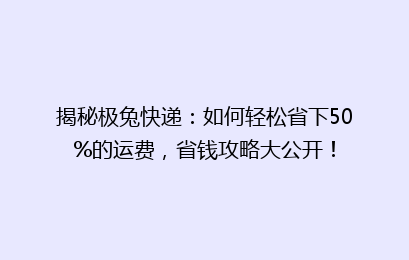 揭秘极兔快递：如何轻松省下50%的运费，省钱攻略大公开！