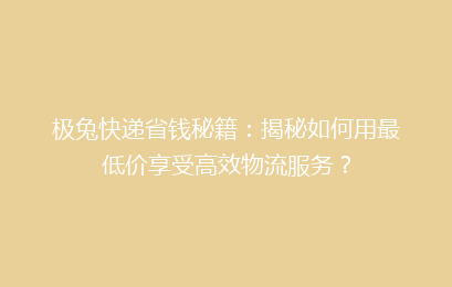极兔快递省钱秘籍：揭秘如何用最低价享受高效物流服务？