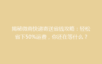揭秘微商快递寄送省钱攻略：轻松省下50%运费，你还在等什么？