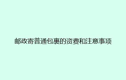 邮政寄普通包裹的资费和注意事项
