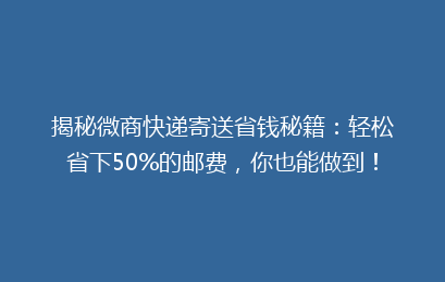 揭秘微商快递寄送省钱秘籍：轻松省下50%的邮费，你也能做到！