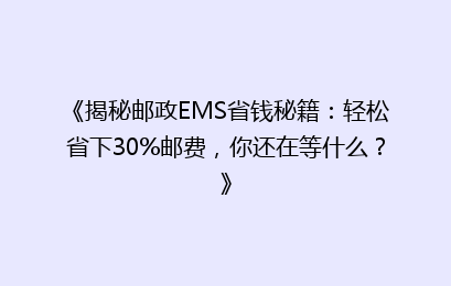 《揭秘邮政EMS省钱秘籍：轻松省下30%邮费，你还在等什么？》